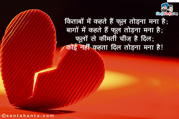 किताबों में कहते हैं फूल तोडना मना है;<br/>
बागों में कहते हैं फूल तोड़ना मना है;<br/>
फूलों से कीमती चीज़ है दिल;<br/>
कोई नहीं कहता दिल तोड़ना मना है।