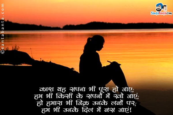 काश यह सपना भी पूरा हो जाए;<br/>
हम भी किसी के सपनों में खो जाएं;<br/>
हो हमारा भी जिक्र उनके लबों पर;<br/>
हम भी उनके दिल में बस जाएं।