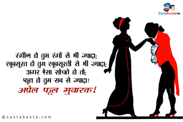 रंगीन हो तुम रंगों से भी ज्यादा;<br/>
खूबसूरत हो तुम ख़ूबसूरती से भी ज्यादा;<br/>
अगर ऐसा सोचते हो तो;<br/>
फूल हो तुम सब से ज्यादा।<br/>
अप्रेल फूल मुबारक!