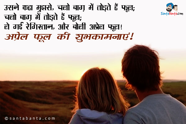 उसने कहा मुझसे, चलो बाग़ में तोड़ते हैं फूल;<br/>
चलो बाग़ में तोड़ते हैं फूल;<br/>
ले गई रेगिस्तान, और बोली अप्रेल फूल।<br/>
अप्रेल फूल की शुभकामनाएं!