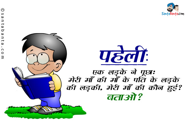 एक लडके ने पूछा: मेरी माँ की माँ के पति के लड़के की लड़की, मेरी माँ की कौन
हुई?<br/>
बताओ?