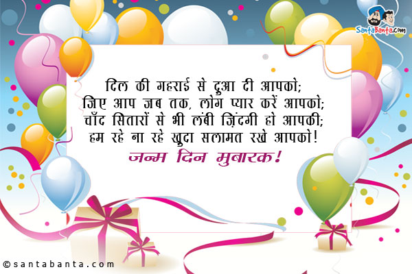 दिल की गहराई से दुआ दी आपको;<br/>
जिए आप जब तक, लोग प्यार करें आपको;<br/>
चाँद सितारों से भी लंबी ज़िंदगी हो आपकी;<br/>
हम रहे ना रहे खुदा सलामत रखे आपको।<br/>
जन्म दिन मुबारक!