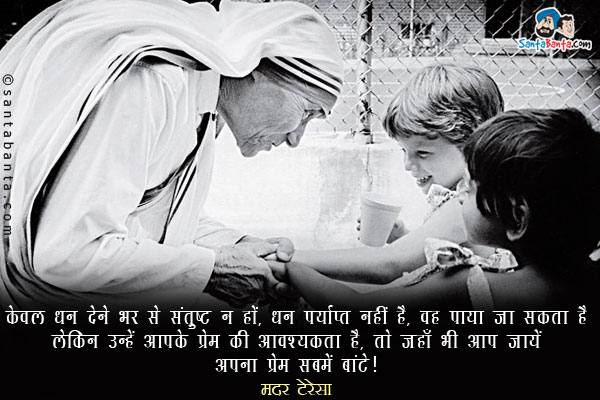 ​केवल धन देने भर से संतुष्ट न हों, धन पर्याप्त नहीं है, वह पाया जा सकता है लेकिन उन्हें आपके प्रेम की आवश्यकता है, तो जहाँ भी आप जायें अपना प्रेम सबमे बांटे।