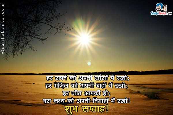 हर सपने को अपनी साँसों में रखो;<br/>
हर मंज़िल को अपनी बाहों में रखो;<br/>
हर जीत आपकी है;<br/>
बस लक्ष्य को अपनी निगाहों में रखो।<br/>
शुभ सप्ताह!