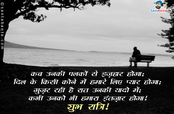 कब उनकी पलकों से इज़हार होगा;<br/>
दिल के किसी कोने में हमारे लिए प्यार होगा;<br/>
गुज़र रही है रात उनकी यादो में;<br/>
कभी उनको भी हमारा इंतज़ार होगा।<br/>
शुभ रात्रि!