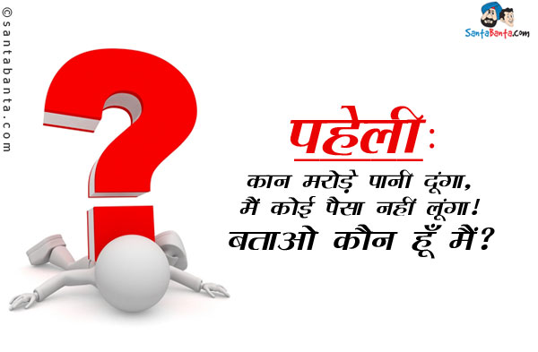 कान मरोड़े पानी दूंगा,<br/>
मैं कोई पैसा नही लूंगा।<br/>
बताओ कौन हूँ मैं?