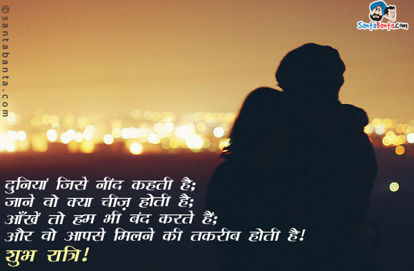 दुनियां जिसे नींद कहती है;<br/>
जाने वो क्या चीज़ होती है;<br/>
आँखें तो हम भी बंद करते हैं;<br/>
और वो आपसे मिलने की तरकीब होती है।<br/>
शुभ रात्रि!