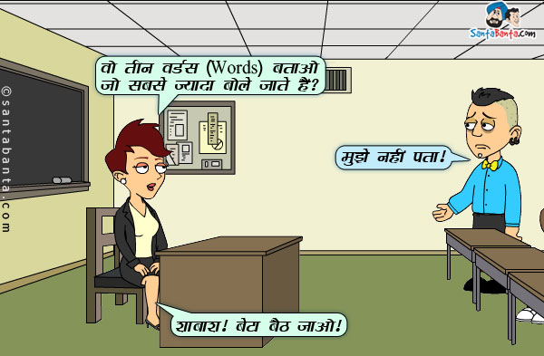 टीचर स्टूडेंट्स से: वो तीन वर्ड्स(Words) बताओ जो सबसे ज्यादा बोले जाते हैं?<br/>
स्टूडेंट: मुझे नहीं पता।<br/>
टीचर: शाबाश! बेटा बैठ जाओ।