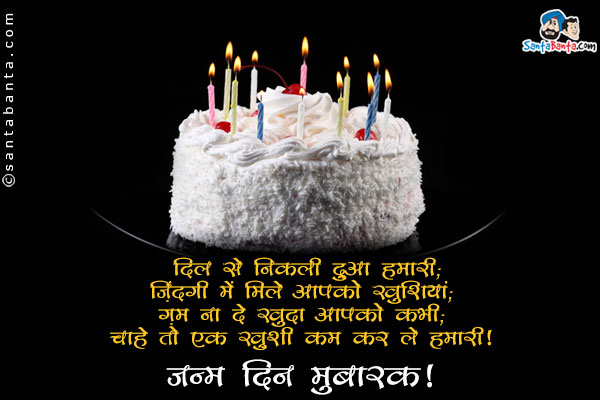 दिल से निकली है दुआ हमारी;<br/>
ज़िंदगी में मिले आपको खुशियां;<br/>
गम ना दे खुदा आपको कभी;<br/>
चाहे तो एक ख़ुशी कम कर ले हमारी।<br/>
जन्म दिन मुबारक!