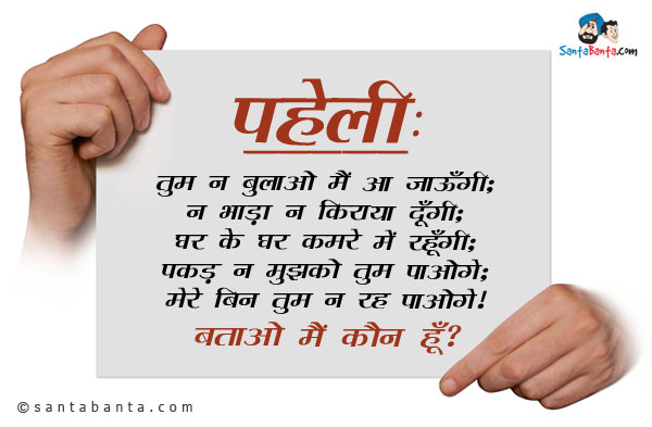 तुम न बुलाओ मैं आ जाऊँगी;<br/>
न भाड़ा न किराया दूँगी;<br/>
घर के हर कमरे में रहूँगी;<br/>
पकड़ न मुझको तुम पाओगे;<br/>
मेरे बिन तुम न रह पाओगे।<br/>
बताओ मैं कौन हूँ?