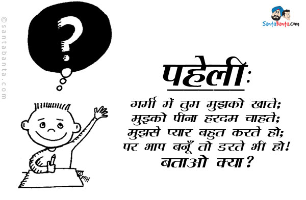 गर्मी में तुम मुझको खाते;<br/>
मुझको पीना हरदम चाहते;<br/>
मुझसे प्यार बहुत करते हो;<br/>
पर भाप बनूँ तो डरते भी हो।