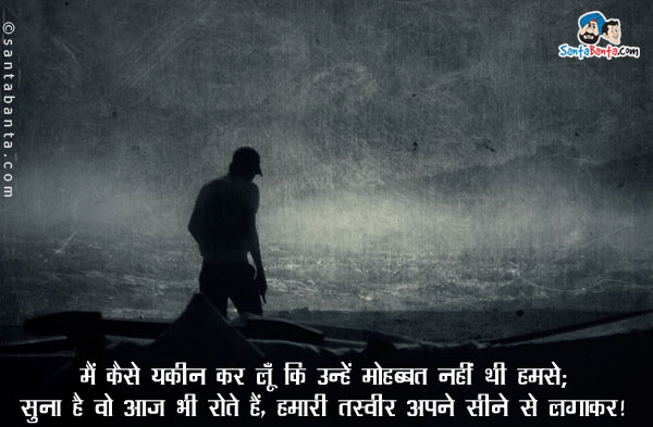 मैं कैसे यकीन कर लूँ कि उन्हें मोहब्बत नहीं थी हमसे;<br/>
सुना है वो आज भी रोते हैं, हमारी तस्वीर अपने सीने से लगाकर।