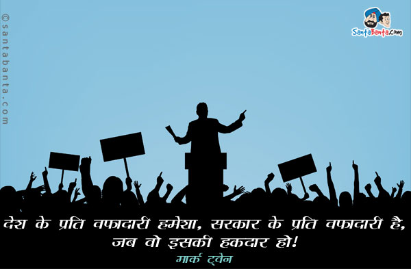 ​देश के प्रति वफादारी हमेशा, सरकार के प्रति वफादारी है, जब वो इसकी हकदार हो​।