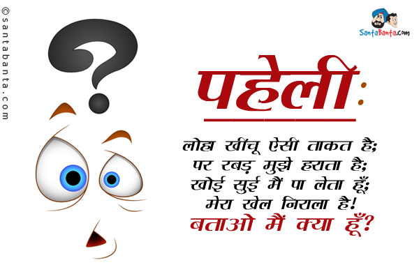 लोहा खींचू ऐसी ताकत है;<br/>
पर रबड़ मुझे हराता है।<br/>
खोई सूई मैं पा लेता हूँ;<br/>
मेरा खेल निराला है।<br/>
बताओ मैं क्या हूँ?