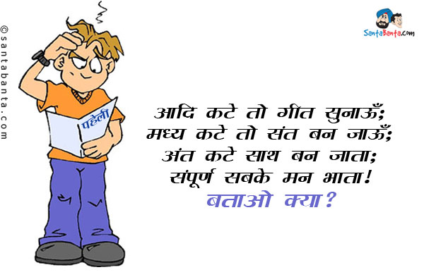 आदि कटे तो गीत सुनाऊँ;<br/>
मध्य कटे तो संत बन जाऊँ;<br/>
अंत कटे साथ बन जाता;<br/>
संपूर्ण सबके मन भाता।<br/>
बताओ क्या?