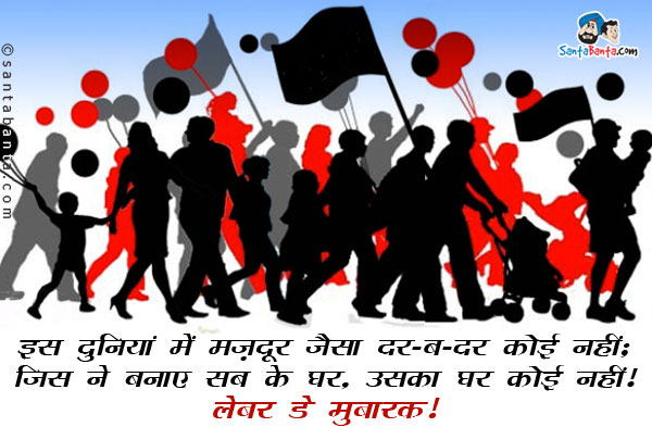 इस दुनियां में मज़दूर जैसा दर-ब-दर कोई नहीं;<br/>
जिस ने बनाए सब के घर, उसका घर कोई नहीं।<br/>
लेबर डे मुबारक!