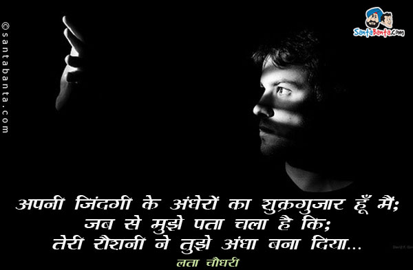 अपनी जिंदगी के अंधेरों का शुक्रगुजार हूँ मैं;​​​<br/>​जब से मुझे पता चला है कि;​<br/>​तेरी ​​रौशनी ने​ ​ तुझे अंधा बना दिया... 