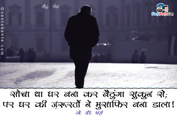 ​सोचा था घर बना कर बैठुंगा सुकून से;<br/>पर घर की ज़रूरतों ने मुसाफ़िर बना डाला​।