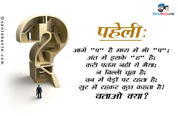 आगे 'प' है मध्य में भी 'प';<br/>
अंत में इसके 'ह' है;<br/>
कटी पतंग नहीं ये भैया;<br/>
न बिल्ली चूहा है;<br/>
वन में पेड़ों पर रहता है;<br/>
सुर में रहकर कुछ कहता है।<br/>
बताओ क्या?
