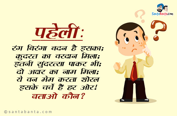 रंग बिरंगा बदन है इसका;<br/>
कुदरत का वरदान मिला;<br/>
इतनी सुंदरता पाकर भी;<br/>
दो अक्षर का नाम मिला;<br/>
ये वन में करता शोर;<br/>
इसके चर्चे हैं हर ओर।<br/>
बताओ कौन?