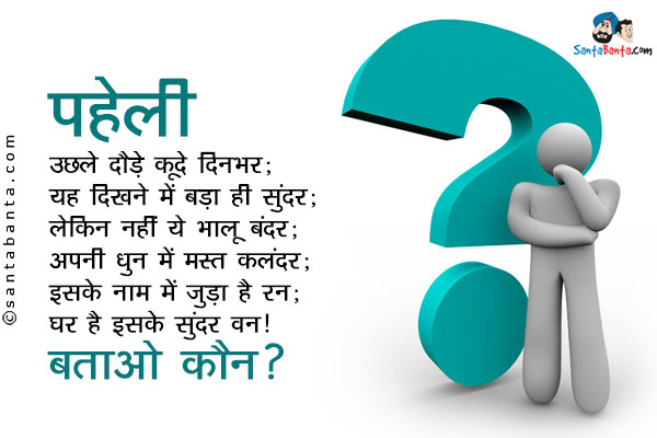 उछले दौड़े कूदे दिनभर;<br/>
यह दिखने में बड़ा ही सुंदर;<br/>
लेकिन नहीं ये भालू बंदर;<br/>
अपनी धुन में मस्त कलंदर;<br/>
इसके नाम में जुड़ा है रन;<br/>
घर हैं इसके सुंदर वन।<br/>
बताओ कौन?