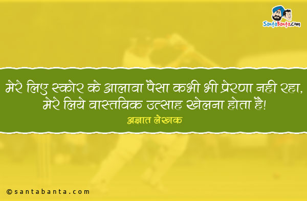मेरे लिए स्कोर के अलावा पैसा कभी भी प्रेरणा नही रहा,  मेरे लिये वास्तविक उत्साह खेलना होता है।