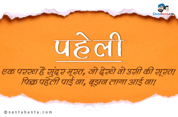 एक परख है सुंदर मूरत, जो देखे वो उसी की सूरत।<br/>
फिक्र पहेली पाई ना, बूझन लागा आई ना।