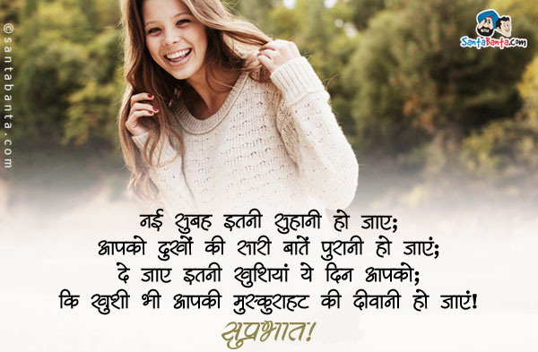 नई सुबह इतनी सुहानी हो जाए;<br/>
आपके  दुखों की सारी बातें पुरानी हो जाएं;<br/>
दे जाए इतनी खुशियां ये दिन आपको;<br/>
कि ख़ुशी भी आपकी मुस्कुराहट की दीवानी हो जाएं।<br/>
सुप्रभात!