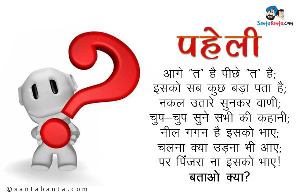 आगे ''त' है पीछे 'त'' है;<br/>
इसको सब कुछ बड़ा पता है;<br/>
नकल उतारे सुनकर वाणी;<br/>
चुप-चुप सुने सभी की कहानी;<br/>
नील गगन है इसको भाए;<br/>
चलना क्या उड़ना भी आए;<br/>
पर पिंजरा न इसको भाए।<br/>
बताओ क्या?