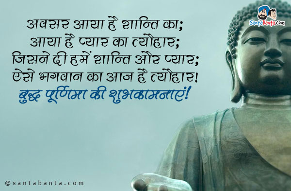 अवसर आया है शान्ति का;<br/>
आया है प्यार का त्यौहार;<br/>
जिसने दी हमें शान्ति और प्यार;<br/>
ऐसे भगवान का आज है त्यौहार।<br/>
बुद्ध पूर्णिमा की शुभकामनाएं!