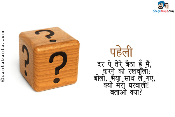 दर पे तेरे बैठा हूँ मैं, करने को रखवाली;<br/>
बोलो, भैया साथ ले गए, क्यों मेरी घरवाली।<br/>
बताओ क्या?