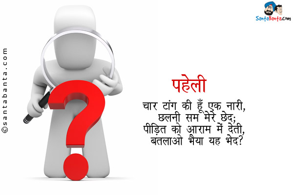 चार टांग की हूँ एक नारी ,छलनी सम मेरे छेद;<br/>
पीड़ित को आराम मैं देती ,बतलाओ भैया यह भेद?