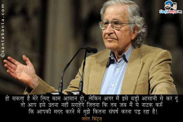 हो सकता है मेरे लिए काम आसान हो, लेकिन अगर मैं इसे बड़ी आसानी से कर दूं तो आप इसे उतना नहीं सराहेंगे जितना कि तब जब मैं ये नाटक करूँ कि आपकी मदद करने में मुझे कितना संघर्ष करना पड़ रहा है।