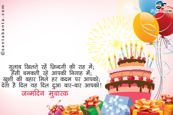 गुलाब खिलते रहें ज़िन्दगी की राह में राह में;<br/>
हँसी चमकती रहे आपकी निगाह में;<br/>
ख़ुशी की बहार मिले हर क़दम पर आपको;<br/>
देता है दिल यह दुआ बार-बार आपको।<br/>
जन्मदिन मुबारक