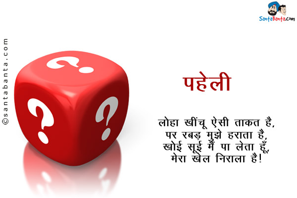 लोहा खींचू ऐसी ताकत है,<br/>
पर रबड़ मुझे हराता है,<br/>
खोई सूई मैं पा लेता हूँ,<br/>
मेरा खेल निराला है।