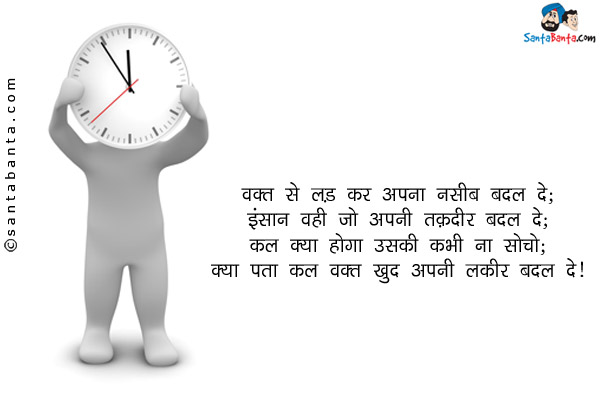 वक़्त से लड़ कर अपना नसीब बदल दे;<br/> 
इंसान वही जो अपनी तक़दीर बदल दे;<br/>
कल क्या होगा उसकी कभी ना सोचो;<br/> 
क्या पता कल वक़्त खुद अपनी लकीर बदल दे।