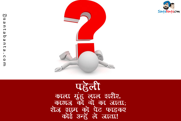 काला मुंह लाल शरीर, कागज़ को वो खा जाता;<br/>
रोज़ शाम को पेट फाड़कर कोई उन्हें ले जाता!