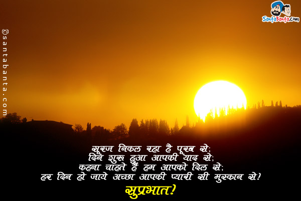 सूरज निकल रहा है पूरब से;<br/>
दिन शुरू हुआ आपकी याद से;<br/>
कहना चाहते हैं हम आपको दिल से;<br/>
हर दिन हो जाये अच्छा आपकी प्यारी सी मुस्कान से।<br/>
सुप्रभात!