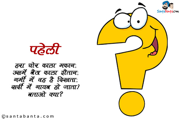 हरा चोर लाल मकान;<br/>
उसमे बैठा काला शैतान;<br/>
गर्मी में वह है दिखता;<br/>
सर्दी में गायब हो जाता!<br/>
बताओ क्या?