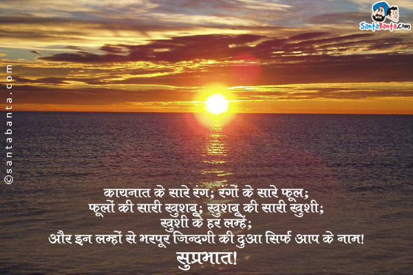 कायनात के सारे रंग;<br/>
रंगों के सारे फूल;<br/>
फूलों की सारी खुशबू;<br/>
खुशबू की सारी ख़ुशी;<br/>
ख़ुशी के हर लम्हें;<br/>
और इन लम्हों से भरपूर ज़िंदगी की दुआ सिर्फ आप के नाम।<br/>
सुप्रभात!