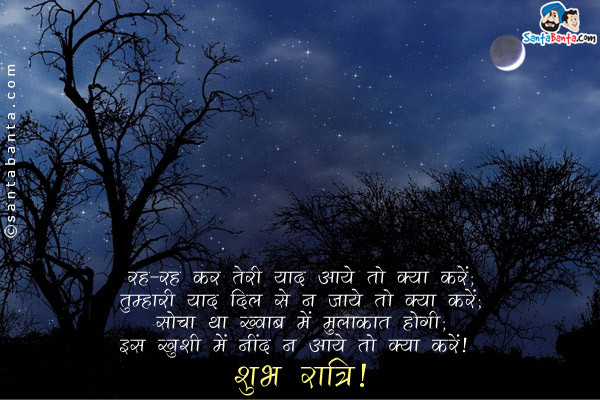 रह-रह कर तेरी याद आये तो क्या करें;<br/>
तुम्हारी याद दिल से न जाये तो क्या करें;<br/>
सोचा था ख्वाब में मुलाक़ात होगी;<br/>
इस ख़ुशी में नींद न आये तो क्या करें।<br/>
शुभ रात्रि!