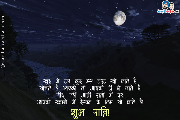 खुद में हम कुछ इस तरह खो जाते हैं;<br/>
सोचते हैं आपको तो आपके ही हो जाते हैं;<br/>
नींद नहीं आती रातों में पर;<br/>
आपको ख्वाबों में देखने के लिए सो जाते हैं।<br/>
शुभ रात्रि!