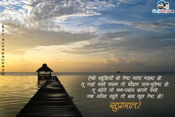 ऐसे ख़ुशियों से तेरा नाता गहरा हो;<br/>
तू जहाँ रखे कदम तो रौशन चार-चुफेरा हो;<br/>
तू सोये तो मन-पसंद सपने देखे;<br/>
जब आँख खुले तो सब कुछ तेरा हो।<br/>
सुप्रभात!