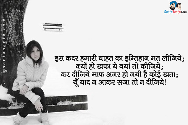 इस कदर हमारी चाहत का इम्तिहान मत लीजिये;<br/>
क्यों हो खफा ये बयां तो कीजिये;<br/>
कर दीजिये माफ़ अगर हो गयी है कोई खता;<br/>
यूँ याद न आकर सज़ा तो न दीजिये।