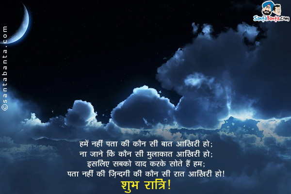 हमें नहीं पता कि कौन सी बात आखिरी हो;<br/>
ना जाने कि कौन सी मुलाक़ात आखिरी हो;<br/>
इसलिए सबको याद करके सोते हैं हम;<br/>
पता नहीं कि ज़िंदगी की कौन सी रात आखिरी हो।<br/>
शुभ रात्रि!