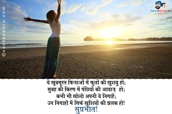 ये खूबसूरत फ़िज़ाओं में फूलों की खुशबु हो;<br/>
सुबह की किरण में पंछियों की आवाज़ हो;<br/>
कभी भी खोलो अपनी ये निगाहें;<br/>
उन निगाहों में सिर्फ खुशियों की झलक हो।<br/>
सुप्रभात!