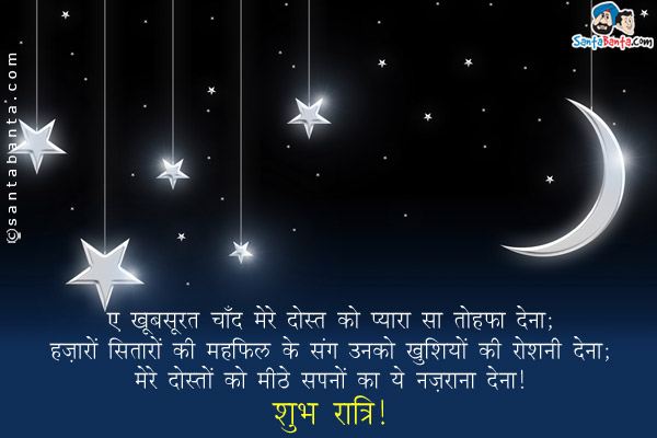 ए खूबसूरत चाँद मेरे दोस्त को प्यारा सा यह तोहफा देना;<br/>
हज़ारों सितारों की महफ़िल के संग उनको खुशियों की रौशनी देना;<br/>
छुपा लेना हर ग़म का अँधेरा अपने अंदर;<br/>
मेरे दोस्त को मीठे सपनों का ये नज़राना देना।<br/>
शुभ रात्रि!