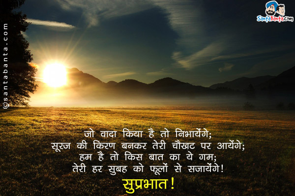 जो वादा किया है तो निभायेंगे;<br/>
सूरज की किरण बनकर तेरी चौखट पर आयेंगे;<br/>
हम हैं तो किस बात का ये ग़म;<br/>
तेरी हर सुबह को फूलों से सजायेंगे।<br/>
सुप्रभात!