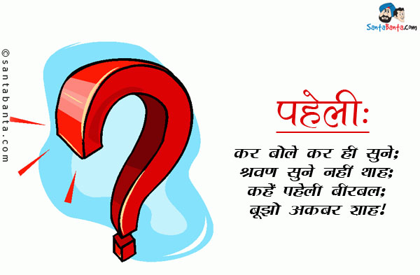 कर बोले कर ही सुने;<br/>
श्रवण सुने नहीं थाह;<br/>
कहें पहेली बीरबल;<br/>
बूझो अकबर शाह।