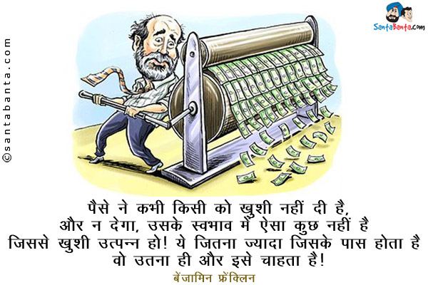 पैसे ने कभी किसी को ख़ुशी नहीं दी है, और न देगा, उसके स्वभाव में ऐसा कुछ नहीं है जिससे ख़ुशी उत्पन्न हो। ये जितना ज्यादा जिसके पास होता है वो उतना ही और इसे चाहता है।